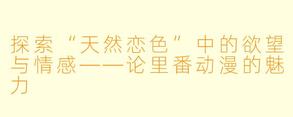 探索“天然恋色”中的欲望与情感——论里番动漫的魅力