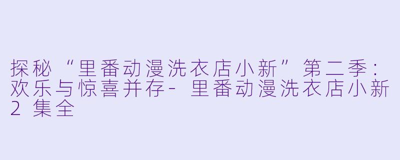 探秘“里番动漫洗衣店小新”第二季:欢乐与惊喜并存