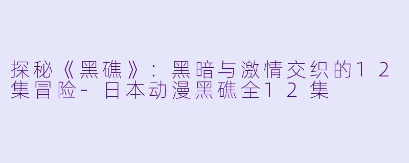 探秘《黑礁》：黑暗与激情交织的12集冒险-日本动漫黑礁全12集