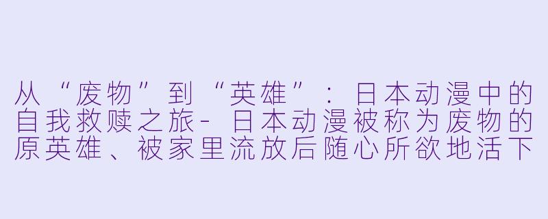 从“废物”到“英雄”：日本动漫中的自我救赎之旅-日本动漫被称为废物的原英雄、被家里流放后随心所欲地活下去更新至12集高清版