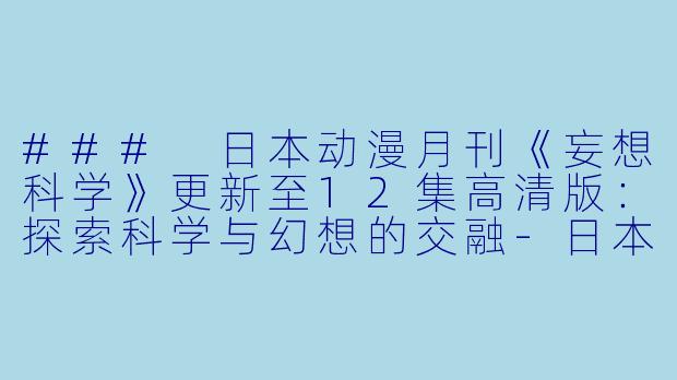 ### 日本动漫月刊《妄想科学》更新至12集高清版：探索科学与幻想的交融-日本动漫月刊妄想科学更新至12集高清版