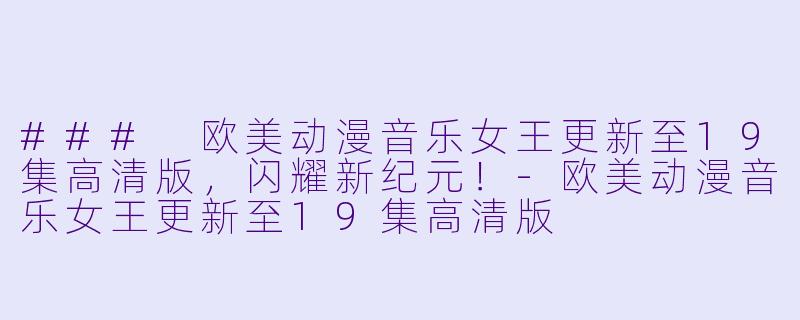 ### 欧美动漫音乐女王更新至19集高清版,闪耀新纪元!