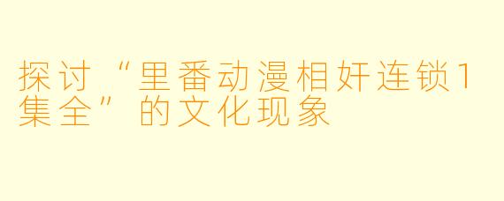 探讨“里番动漫相奸连锁1集全”的文化现象