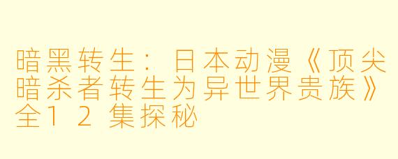 暗黑转生：日本动漫《顶尖暗杀者转生为异世界贵族》全12集探秘