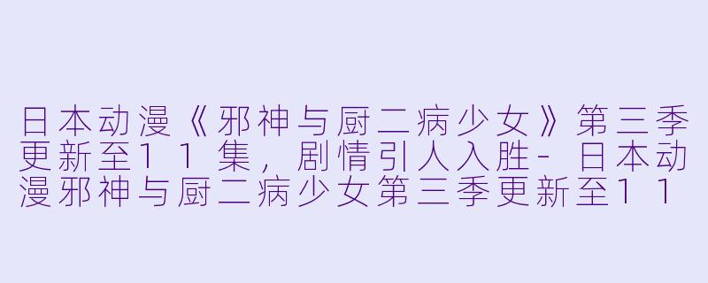 日本动漫《邪神与厨二病少女》第三季更新至11集，剧情引人入胜-日本动漫邪神与厨二病少女第三季更新至11集