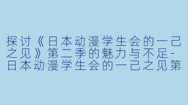 探讨《日本动漫学生会的一己之见》第二季的魅力与不足-日本动漫学生会的一己之见第二季全10集