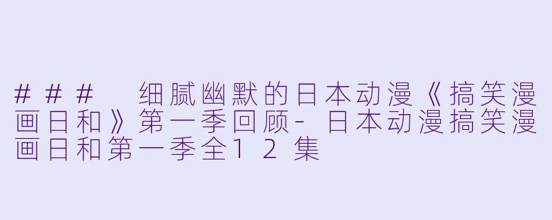 ### 细腻幽默的日本动漫《搞笑漫画日和》第一季回顾-日本动漫搞笑漫画日和第一季全12集