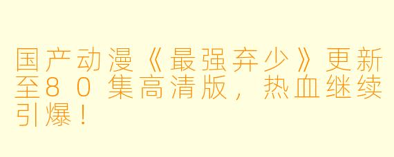 国产动漫《最强弃少》更新至80集高清版，热血继续引爆！