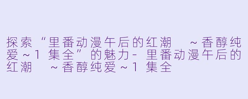 探索“里番动漫午后的红潮 ~香醇纯爱~1集全”的魅力
