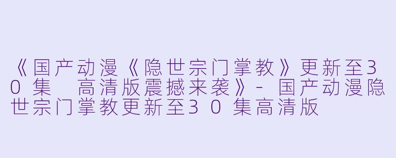 《国产动漫《隐世宗门掌教》更新至30集 高清版震撼来袭》-国产动漫隐世宗门掌教更新至30集高清版
