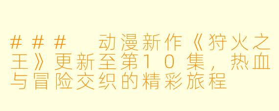 ### 动漫新作《狩火之王》更新至第10集，热血与冒险交织的精彩旅程