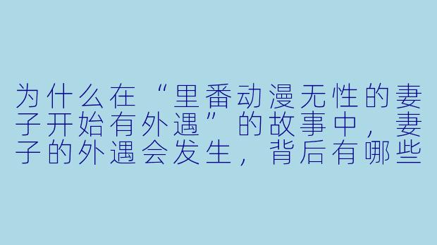 为什么在“里番动漫无性的妻子开始有外遇”的故事中,妻子的外遇会发生,背后有哪些心理因素和情感动机?****