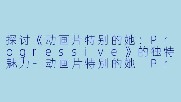 探讨《动画片特别的她：Progressive》的独特魅力-动画片特别的她 Progressive正片