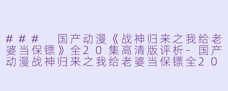 ### 国产动漫《战神归来之我给老婆当保镖》全20集高清版评析-国产动漫战神归来之我给老婆当保镖全20集高清版