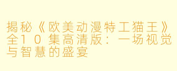 揭秘《欧美动漫特工猫王》全10集高清版：一场视觉与智慧的盛宴