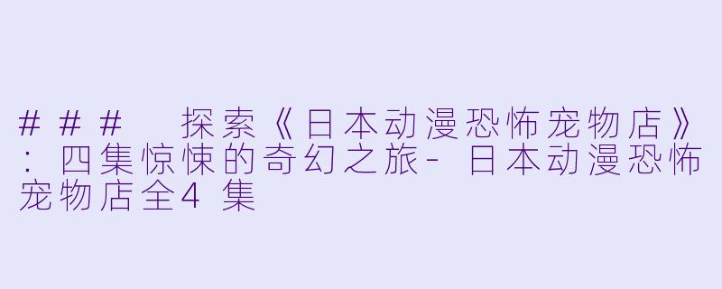 ### 探索《日本动漫恐怖宠物店》:四集惊悚的奇幻之旅