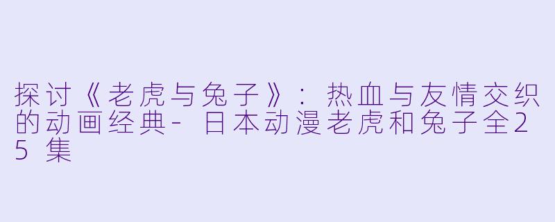 探讨《老虎与兔子》：热血与友情交织的动画经典-日本动漫老虎和兔子全25集