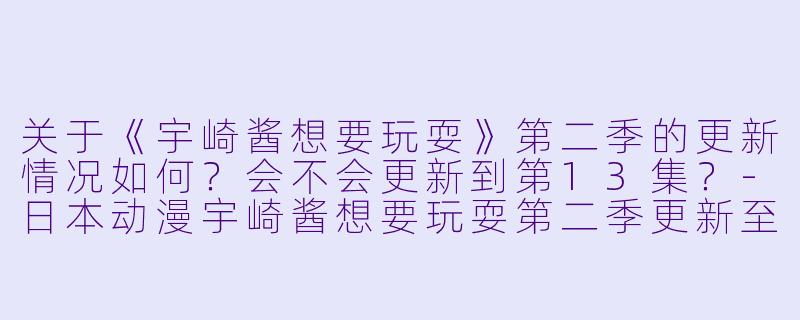 关于《宇崎酱想要玩耍》第二季的更新情况如何?会不会更新到第13集?
