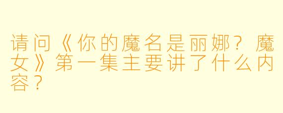 请问《你的魔名是丽娜?魔女》第一集主要讲了什么内容?