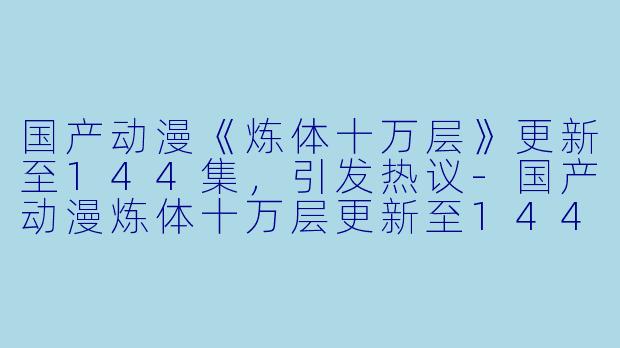 国产动漫《炼体十万层》更新至144集，引发热议-国产动漫炼体十万层更新至144集