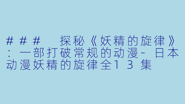 ### 探秘《妖精的旋律》：一部打破常规的动漫-日本动漫妖精的旋律全13集