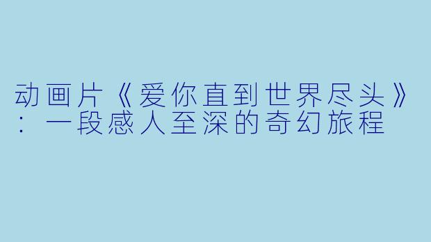 动画片《爱你直到世界尽头》:一段感人至深的奇幻旅程