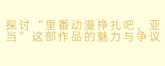 探讨“里番动漫挣扎吧，亚当”这部作品的魅力与争议