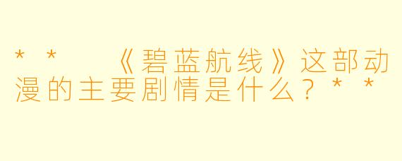 ** 《碧蓝航线》这部动漫的主要剧情是什么?**