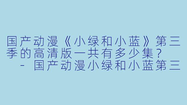 国产动漫《小绿和小蓝》第三季的高清版一共有多少集？  -国产动漫小绿和小蓝第三季全12集高清版