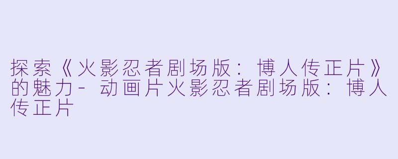 探索《火影忍者剧场版：博人传正片》的魅力-动画片火影忍者剧场版：博人传正片