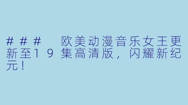 ### 欧美动漫音乐女王更新至19集高清版，闪耀新纪元！