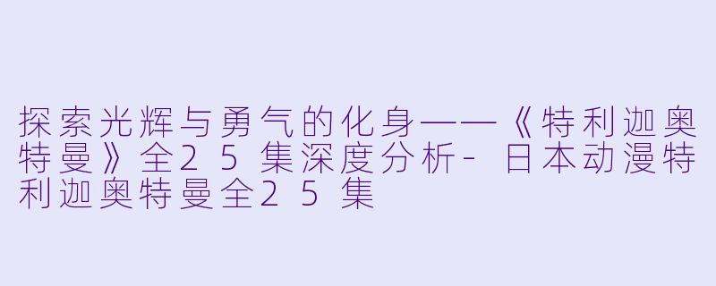 探索光辉与勇气的化身——《特利迦奥特曼》全25集深度分析-日本动漫特利迦奥特曼全25集