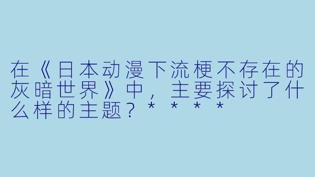 在《日本动漫下流梗不存在的灰暗世界》中,主要探讨了什么样的主题?****