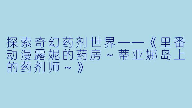 探索奇幻药剂世界——《里番动漫露妮的药房～蒂亚娜岛上的药剂师～》