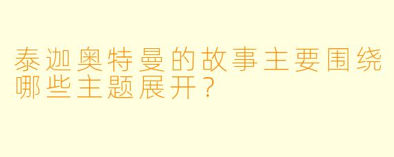 泰迦奥特曼的故事主要围绕哪些主题展开？