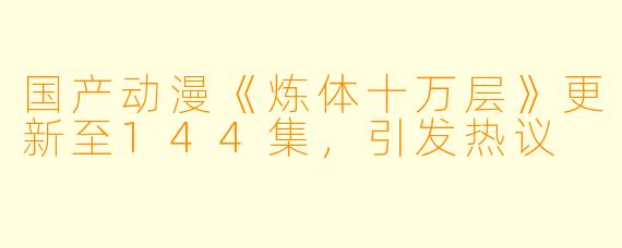 国产动漫《炼体十万层》更新至144集，引发热议