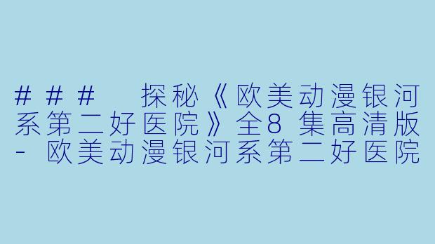 ### 探秘《欧美动漫银河系第二好医院》全8集高清版-欧美动漫银河系第二好医院全8集高清版