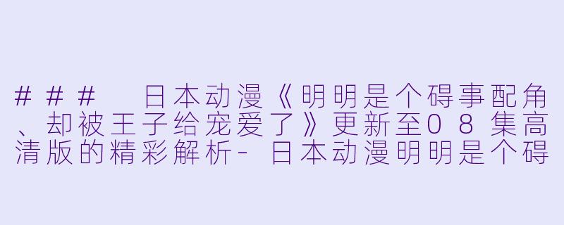 ### 日本动漫《明明是个碍事配角、却被王子给宠爱了》更新至08集高清版的精彩解析-日本动漫明明是个碍事配角、却被王子给宠爱了更新至08集高清版