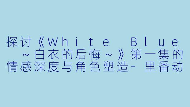 探讨《White Blue ~白衣的后悔~》第一集的情感深度与角色塑造