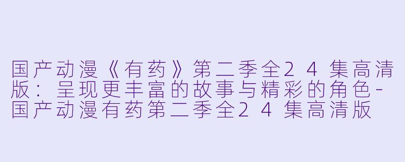 国产动漫《有药》第二季全24集高清版：呈现更丰富的故事与精彩的角色-国产动漫有药第二季全24集高清版