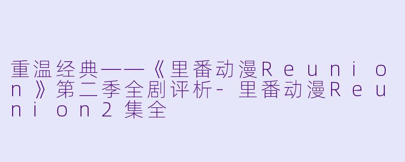 重温经典——《里番动漫Reunion》第二季全剧评析