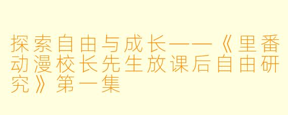 探索自由与成长——《里番动漫校长先生放课后自由研究》第一集