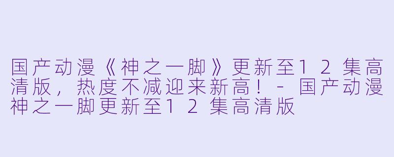 国产动漫《神之一脚》更新至12集高清版，热度不减迎来新高！-国产动漫神之一脚更新至12集高清版