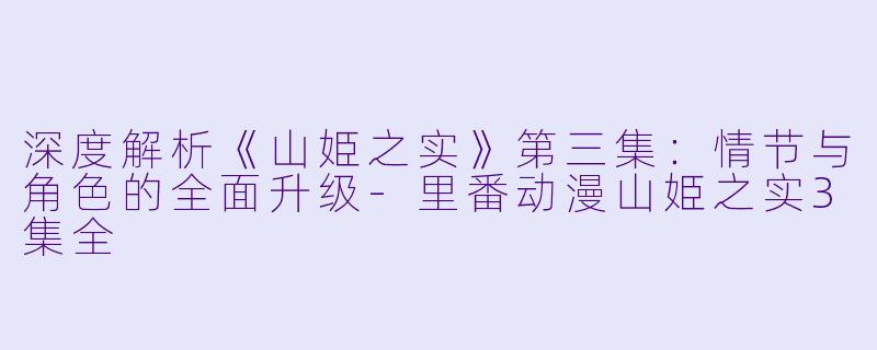 深度解析《山姫之实》第三集：情节与角色的全面升级