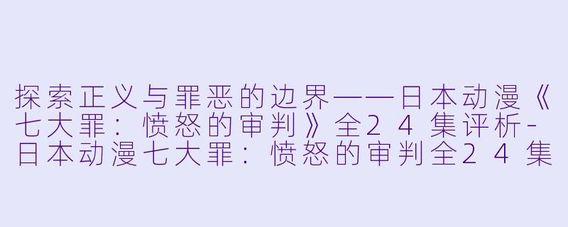 探索正义与罪恶的边界——日本动漫《七大罪：愤怒的审判》全24集评析-日本动漫七大罪：愤怒的审判全24集