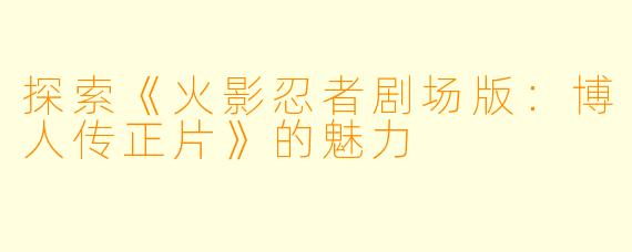 探索《火影忍者剧场版：博人传正片》的魅力