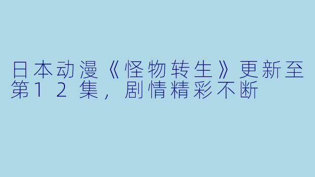 日本动漫《怪物转生》更新至第12集，剧情精彩不断