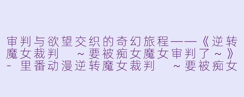 审判与欲望交织的奇幻旅程——《逆转魔女裁判 ～要被痴女魔女审判了～》-里番动漫逆转魔女裁判 ～要被痴女魔女审判了～1集全