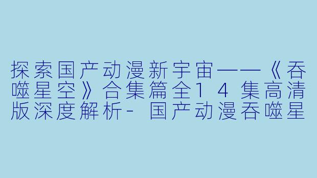 探索国产动漫新宇宙——《吞噬星空》合集篇全14集高清版深度解析
