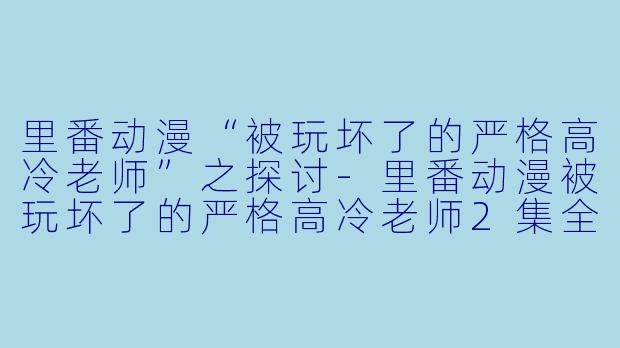 里番动漫“被玩坏了的严格高冷老师”之探讨